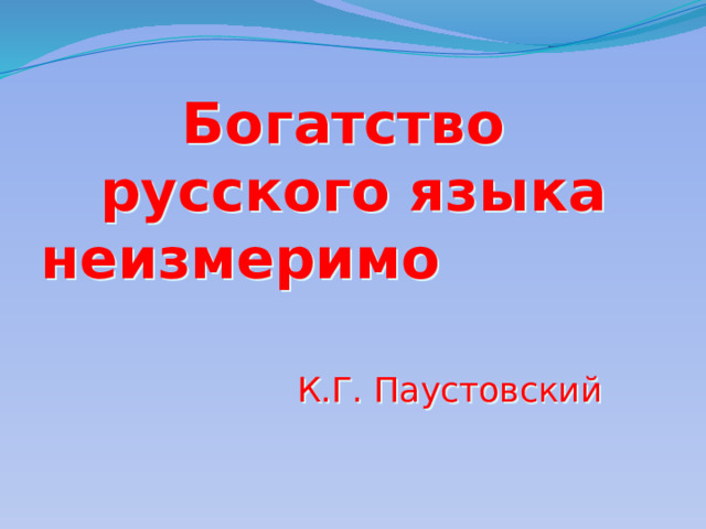  Богатство  русского языка неизмеримо      К.Г. Паустовский 