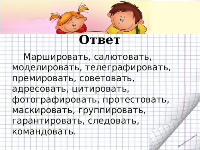 Ответ  Маршировать, салютовать, моделировать, телеграфировать, премировать, советовать, адресовать, цитировать, фотографировать, протестовать, маскировать, группировать, гарантировать, следовать, командовать. 