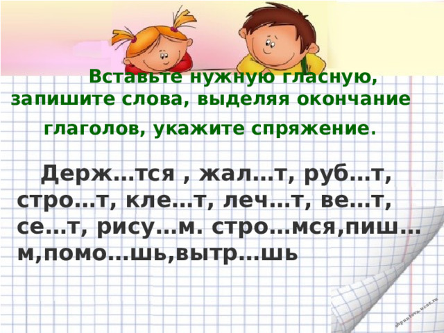  Вставьте нужную гласную, запишите слова, выделяя окончание глаголов, укажите спряжение .  Держ…тся , жал…т, руб…т, стро…т, кле…т, леч…т, ве…т, се…т, рису…м. стро…мся,пиш…м,помо…шь,вытр…шь 