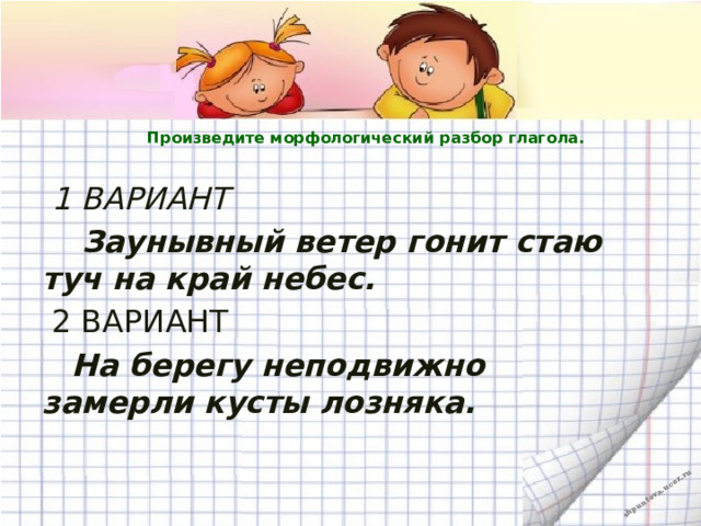   Произведите морфологический разбор глагола.    1 ВАРИАНТ  Заунывный ветер гонит стаю туч на край небес.  2 ВАРИАНТ  На берегу неподвижно замерли кусты лозняка.   