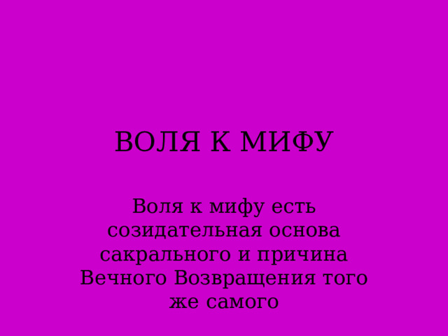 ВОЛЯ К МИФУ Воля к мифу есть созидательная основа сакрального и причина Вечного Возвращения того же самого 