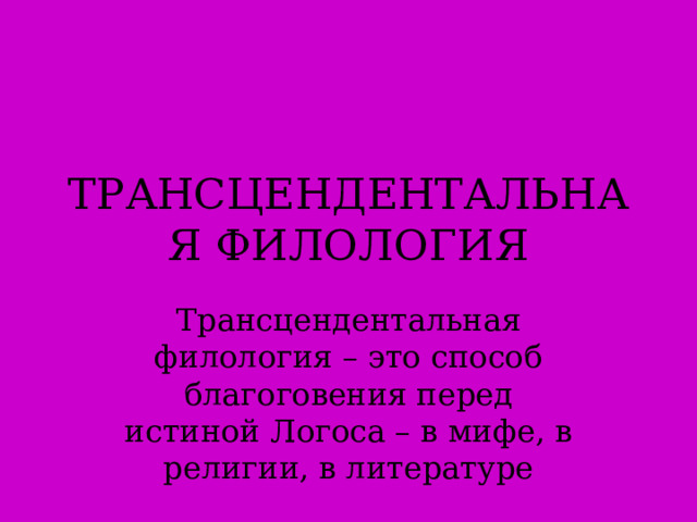 ТРАНСЦЕНДЕНТАЛЬНАЯ ФИЛОЛОГИЯ Трансцендентальная филология – это способ благоговения перед истиной Логоса – в мифе, в религии, в литературе  