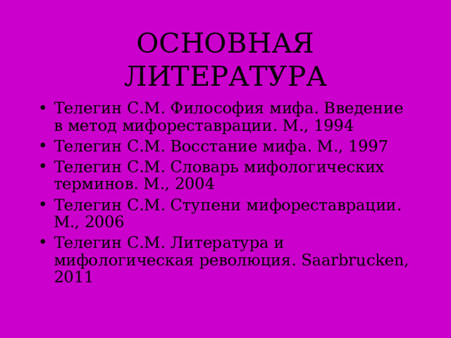 ОСНОВНАЯ ЛИТЕРАТУРА Телегин С.М. Философия мифа. Введение в метод мифореставрации. М., 1994 Телегин С.М. Восстание мифа. М., 1997 Телегин С.М. Словарь мифологических терминов. М., 2004 Телегин С.М. Ступени мифореставрации. М., 2006 Телегин С.М. Литература и мифологическая революция. Saarbrucken , 2011 