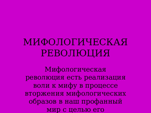 МИФОЛОГИЧЕСКАЯ РЕВОЛЮЦИЯ Мифологическая революция есть реализация воли к мифу в процессе вторжения мифологических образов в наш профанный мир с целью его сакрализации 