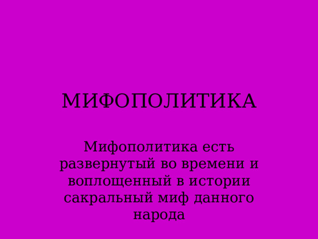 МИФОПОЛИТИКА Мифополитика есть развернутый во времени и воплощенный в истории сакральный миф данного народа  