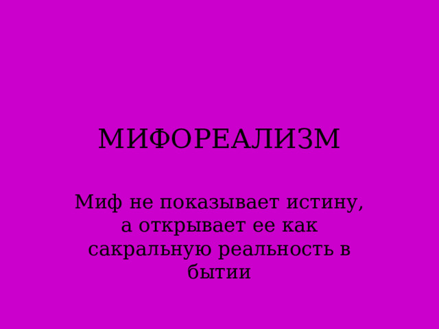 МИФОРЕАЛИЗМ Миф не показывает истину, а открывает ее как сакральную реальность в бытии  