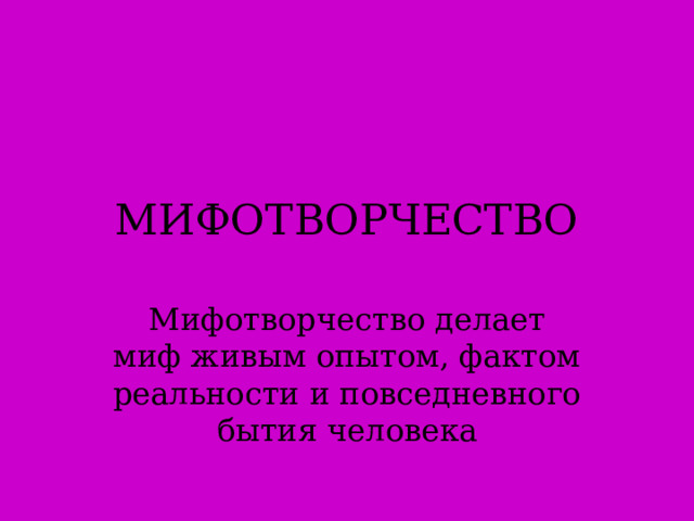 МИФОТВОРЧЕСТВО Мифотворчество делает миф живым опытом, фактом реальности и повседневного бытия человека  