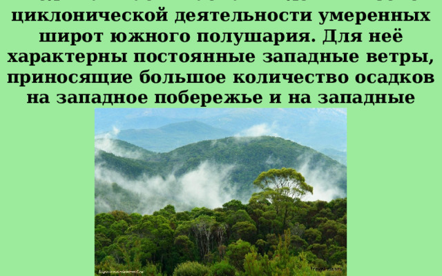 Большая часть Тасмании лежит в зоне циклонической деятельности умеренных широт южного полушария. Для неё характерны постоянные западные ветры, приносящие большое количество осадков на западное побережье и на западные склоны плато.  