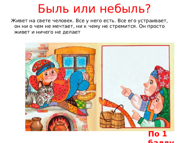 Быль или небыль? Живет на свете человек. Все у него есть. Все его устраивает, он ни о чем не мечтает, ни к чему не стремится. Он просто живет и ничего не делает . Такая ситуация выглядит почти фантастически, как в сказке. Почему? По 1 баллу 