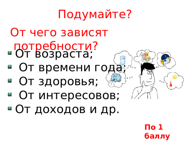 Подумайте?  От чего зависят потребности? От возраста;  От времени года;  От здоровья;  От интересовов; От доходов и др. По 1 баллу 