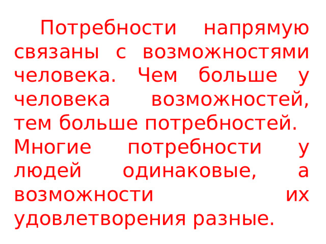  Потребности напрямую связаны с возможностями человека. Чем больше у человека возможностей, тем больше потребностей. Многие потребности у людей одинаковые, а возможности их удовлетворения разные. 