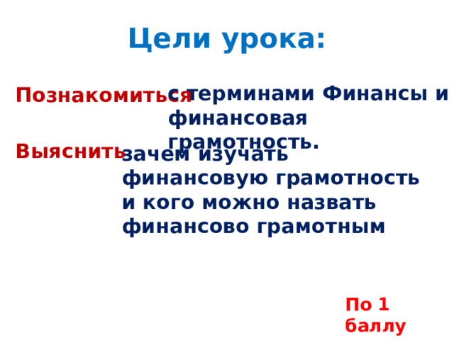 Цели урока:  с терминами Финансы и финансовая грамотность. Познакомиться Выяснить зачем изучать финансовую грамотность и кого можно назвать финансово грамотным По 1 баллу 