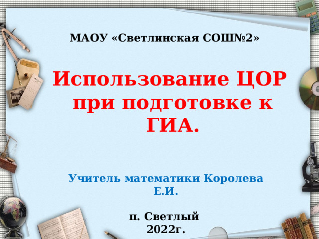 МАОУ «Светлинская СОШ№2» Использование ЦОР  при подготовке к  ГИА. Учитель математики Королева Е.И.  п. Светлый 2022г. 