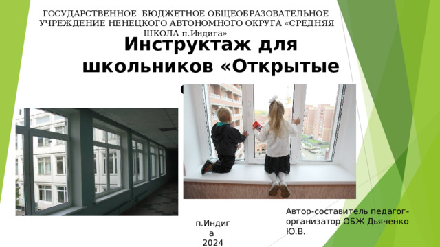 ГОСУДАРСТВЕННОЕ БЮДЖЕТНОЕ ОБЩЕОБРАЗОВАТЕЛЬНОЕ  УЧРЕЖДЕНИЕ НЕНЕЦКОГО АВТОНОМНОГО ОКРУГА «СРЕДНЯЯ ШКОЛА п.Индига» Инструктаж для школьников «Открытые окна» Автор-составитель педагог-организатор ОБЖ Дьяченко Ю.В. п.Индига 2024 