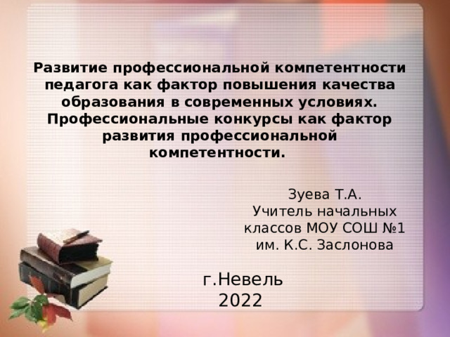 Развитие профессиональной компетентности педагога как фактор повышения качества образования в современных условиях. Профессиональные конкурсы как фактор развития профессиональной компетентности.  Зуева Т.А. Учитель начальных классов МОУ СОШ №1 им. К.С. Заслонова  г.Невель 2022 