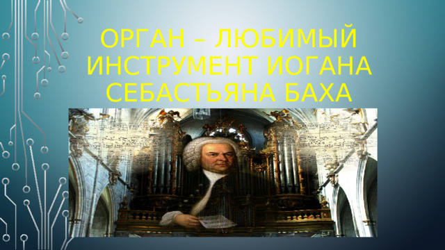 ОРГАН – ЛЮБИМЫЙ ИНСТРУМЕНТ ИОГАНА СЕБАСТЬЯНА БАХА  
