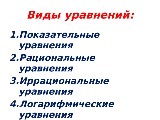 Виды уравнений:   Показательные уравнения Рациональные уравнения Иррациональные уравнения Логарифмические уравнения Тригонометрические уравнения Уравнения смешенного типа. 