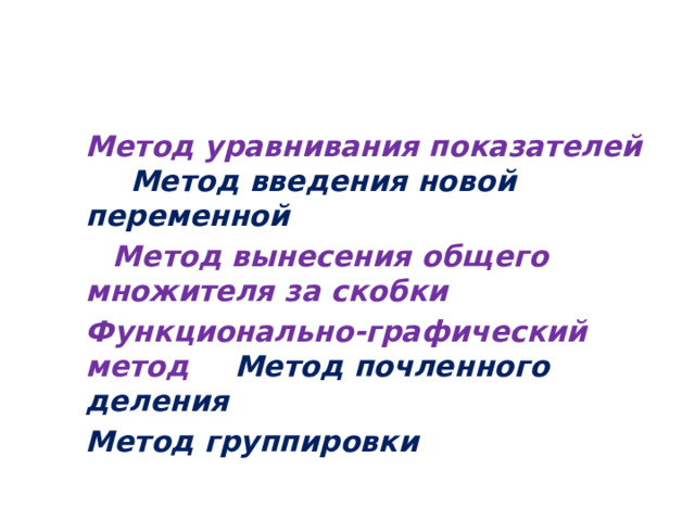  Метод уравнивания показателей   Метод введения новой переменной  Метод вынесения общего множителя за скобки    Функционально-графический метод   Метод почленного деления    Метод группировки   