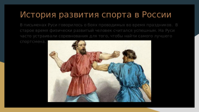 История развития спорта в России В письменах Руси говорилось о боях проводимых во время праздников. В старое время физически развитый человек считался успешным. На Руси часто устраивали соревнования для того, чтобы найти самого лучшего спортсмена. 