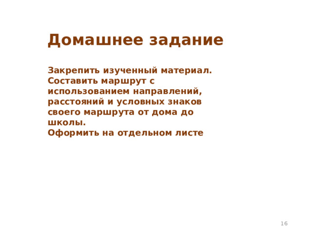 Домашнее задание Закрепить изученный материал. Составить маршрут с использованием направлений, расстояний и условных знаков своего маршрута от дома до школы. Оформить на отдельном листе 14 