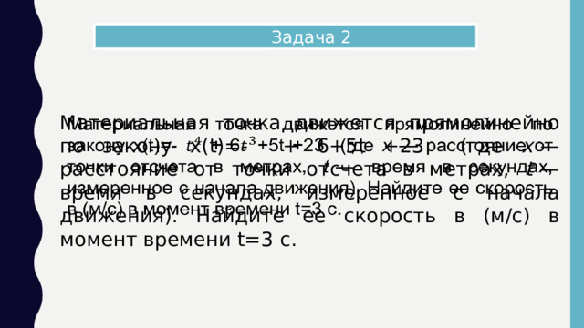  Задача 2 Материальная точка движется прямолинейно по закону x(t)=- + 6+5t +23 (где x   — расстояние от точки отсчета в метрах, t   — время в секундах, измеренное с начала движения). Найдите ее скорость в (м/с) в момент времени t=3 с.   
