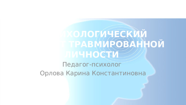  ПСИХОЛОГИЧЕСКИЙ ПОРТРЕТ ТРАВМИРОВАННОЙ ЛИЧНОСТИ Педагог-психолог Орлова Карина Константиновна 