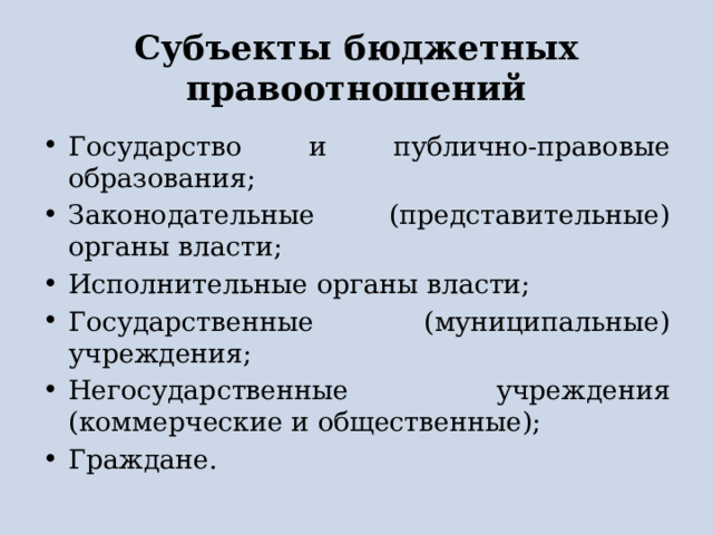 Субъекты бюджетных правоотношений Государство и публично-правовые образования; Законодательные (представительные) органы власти; Исполнительные органы власти; Государственные (муниципальные) учреждения; Негосударственные учреждения (коммерческие и общественные); Граждане. 