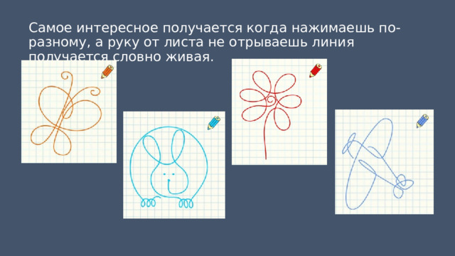 Самое интересное получается когда нажимаешь по-разному, а руку от листа не отрываешь линия получается словно живая. 
