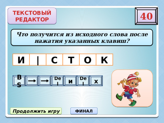 40 ТЕКСТОВЫЙ РЕДАКТОР Что получится из исходного слова после нажатия указанных клавиш? | К О С Т И BS   Del и Del х стих ФИНАЛ Продолжить игру 