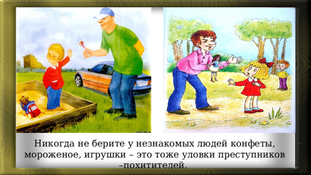 Никогда не берите у незнакомых людей конфеты, мороженое, игрушки – это тоже уловки преступников –похитителей.  