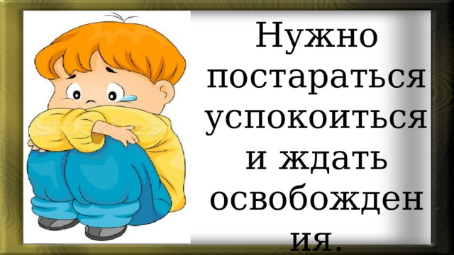 Нужно постараться успокоиться и ждать освобождения. 