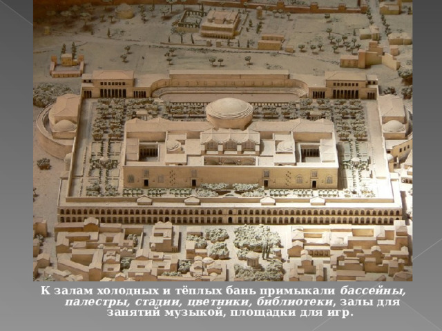 К залам холодных и тёплых бань примыкали бассейны, палестры, стадии, цветники, библиотеки , залы для занятий музыкой, площадки для игр. 