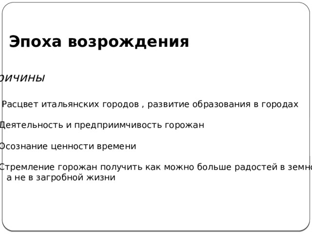 Эпоха возрождения Причины  Расцвет итальянских городов , развитие образования в городах Деятельность и предприимчивость горожан Осознание ценности времени Стремление горожан получить как можно больше радостей в земной,  а не в загробной жизни 