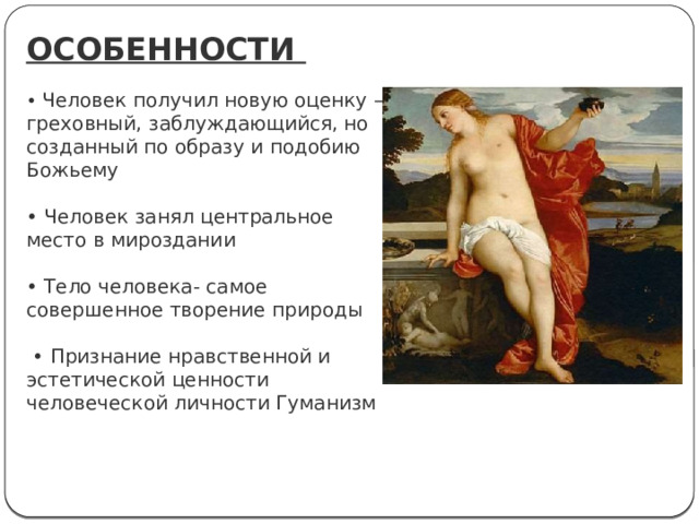 ОСОБЕННОСТИ  • Человек получил новую оценку – греховный, заблуждающийся, но созданный по образу и подобию Божьему • Человек занял центральное место в мироздании • Тело человека- самое совершенное творение природы • Признание нравственной и эстетической ценности человеческой личности Гуманизм 