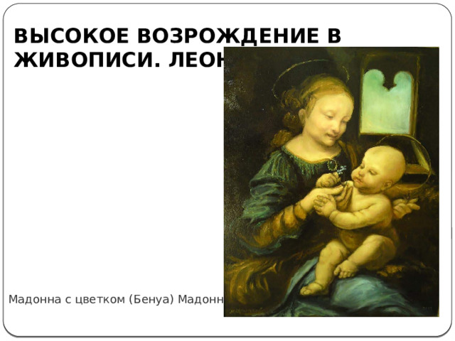 ВЫСОКОЕ ВОЗРОЖДЕНИЕ В ЖИВОПИСИ. ЛЕОНАРДО ДА ВИНЧИ  Мадонна с цветком (Бенуа) Мадонна 