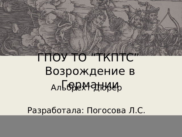 ГПОУ ТО “ТКПТС”  Возрождение в Германии Альбрехт Дюрер Разработала: Погосова Л.С. 