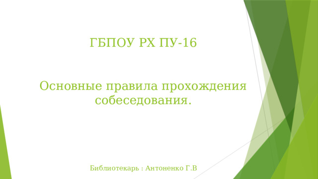 ГБПОУ РХ ПУ-16    Основные правила прохождения собеседования.      Библиотекарь : Антоненко Г.В 