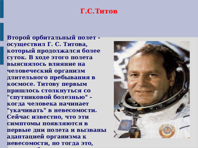 Г.С.Титов Второй орбитальный полет - осуществил Г. С. Титова, который продолжался более суток. В ходе этого полета выяснялось влияние на человеческий организм длительного пребывания в космосе. Титову первым пришлось столкнуться со 