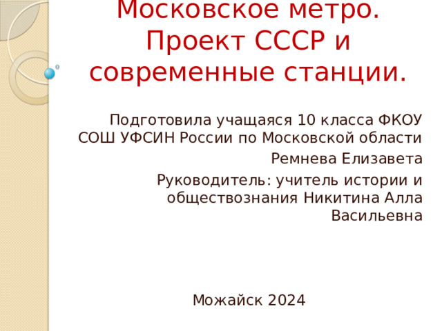 Московское метро. Проект СССР и современные станции. Подготовила учащаяся 10 класса ФКОУ СОШ УФСИН России по Московской области Ремнева Елизавета Руководитель: учитель истории и обществознания Никитина Алла Васильевна Можайск 2024 