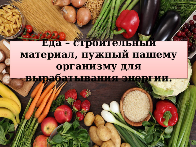 Еда – строительный материал, нужный нашему организму для вырабатывания энергии. 