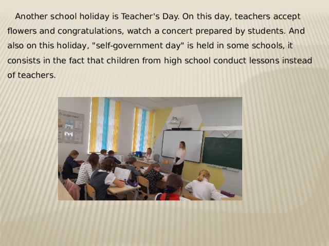  Another school holiday is Teacher's Day. On this day, teachers accept flowers and congratulations, watch a concert prepared by students. And also on this holiday, 