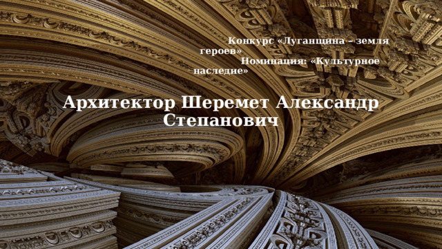         Конкурс «Луганщина – земля героев»  Номинация: «Культурное наследие»   Архитектор Шеремет Александр Степанович           1 