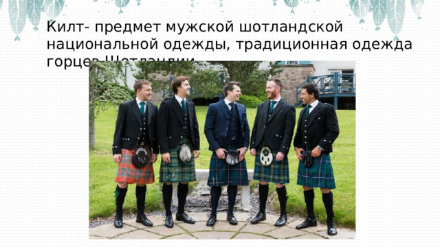 Килт- предмет мужской шотландской национальной одежды, традиционная одежда горцев Шотландии. 
