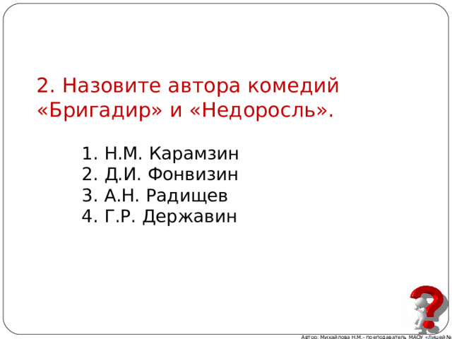 2. Назовите автора комедий «Бригадир» и «Недоросль».  1. Н.М. Карамзин  2. Д.И. Фонвизин  3. А.Н. Радищев  4. Г.Р. Державин Автор: Михайлова Н.М.- преподаватель МАОУ «Лицей № 21» 