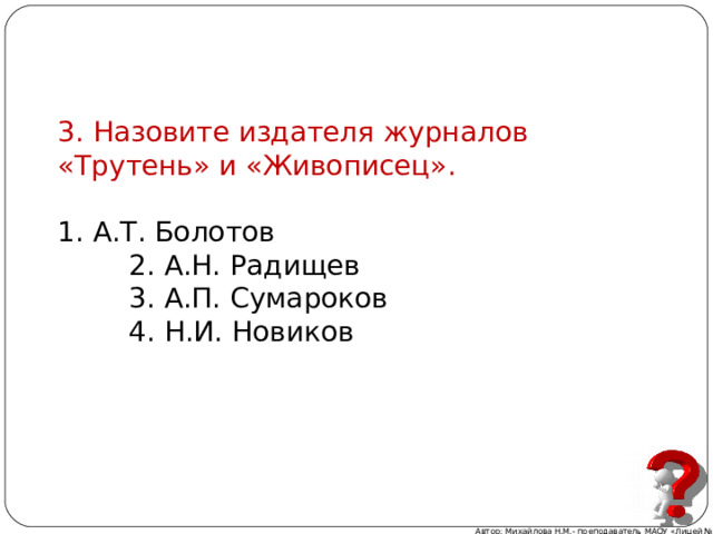 3. Назовите издателя журналов «Трутень» и «Живописец». 1. А.Т. Болотов  2. А.Н. Радищев  3. А.П. Сумароков  4. Н.И. Новиков Автор: Михайлова Н.М.- преподаватель МАОУ «Лицей № 21» 