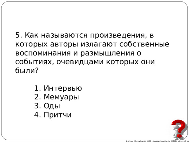 5. Как называются произведения, в которых авторы излагают собственные воспоминания и размышления о событиях, очевидцами которых они были?  1. Интервью  2. Мемуары  3. Оды  4. Притчи Автор: Михайлова Н.М.- преподаватель МАОУ «Лицей № 21» 