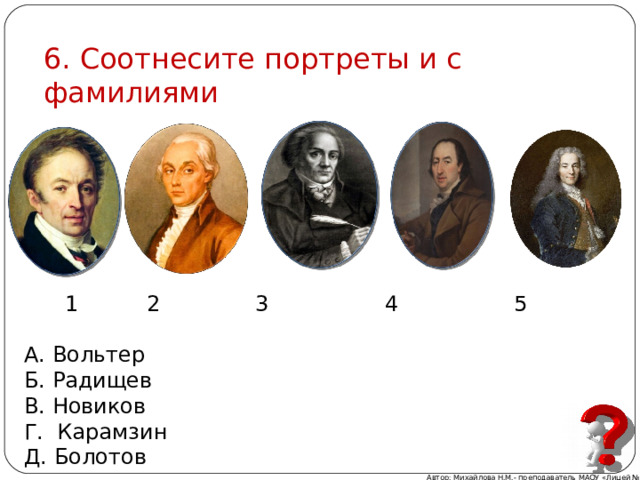 6. Соотнесите портреты и с фамилиями  1 2 3 4 5 А. Вольтер Б. Радищев В. Новиков Г. Карамзин Д. Болотов Автор: Михайлова Н.М.- преподаватель МАОУ «Лицей № 21» 