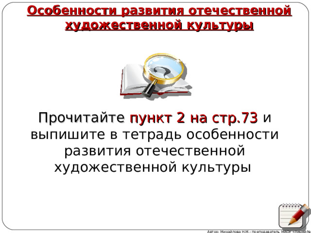  Особенности развития отечественной художественной культуры Прочитайте пункт 2  на стр.73 и выпишите в тетрадь особенности развития отечественной художественной культуры Автор: Михайлова Н.М.- преподаватель МАОУ «Лицей № 21» 