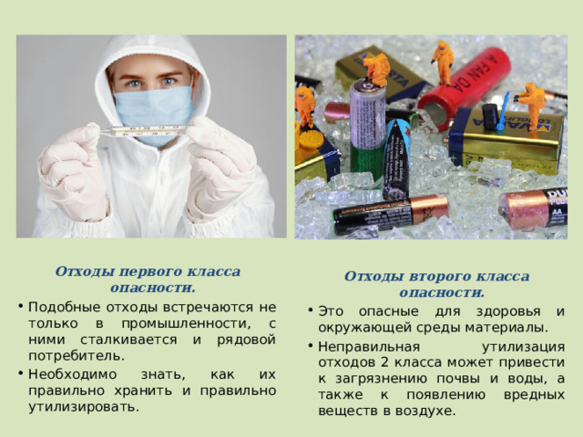 Отходы первого класса опасности. Подобные отходы встречаются не только в промышленности, с ними сталкивается и рядовой потребитель. Необходимо знать, как их правильно хранить и правильно утилизировать. Отходы второго класса опасности. Это опасные для здоровья и окружающей среды материалы. Неправильная утилизация отходов 2 класса может привести к загрязнению почвы и воды, а также к появлению вредных веществ в воздухе. 