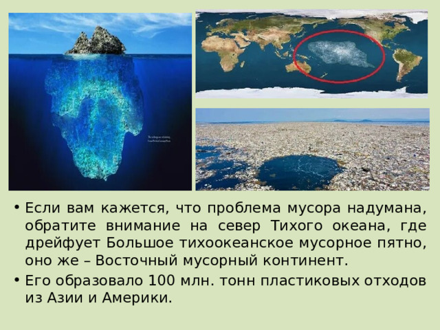Если вам кажется, что проблема мусора надумана, обратите внимание на север Тихого океана, где дрейфует Большое тихоокеанское мусорное пятно, оно же – Восточный мусорный континент. Его образовало 100 млн. тонн пластиковых отходов из Азии и Америки. 